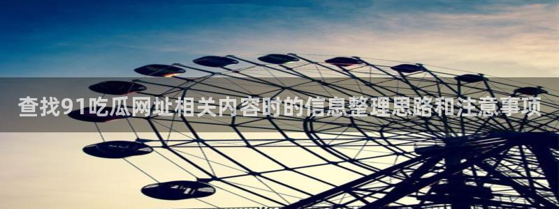 免费吃瓜:查找91吃瓜网址相关内容时的信息整理思路和注意事项